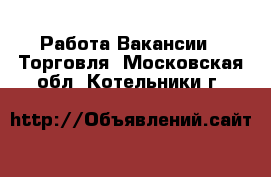 Работа Вакансии - Торговля. Московская обл.,Котельники г.